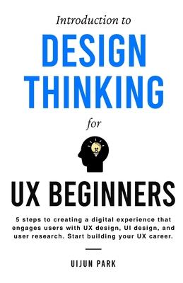 Introduction to Design Thinking for UX Beginners: 5 Steps to Creating a Digital Experience That Engages Users with UX Design, UI Design, and User Rese