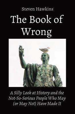 The Book of Wrong: A Silly Look at History and the Not-So-Serious People Who May (or May Not) Have Made It