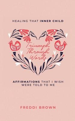 Triumph Through Words...: Healing that Inner Child, Affirmations that I wish were told to me.