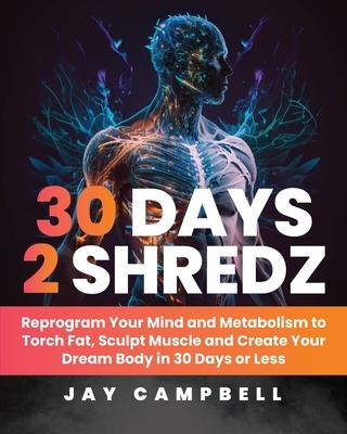 30 Days 2 Shredz: Reprogram Your Mind and Metabolism to Torch Fat, Sculpt Muscle and Create Your Dream Body in 30 Days or Less