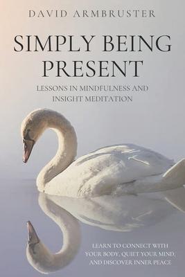 Simply Being Present: Lessons in Mindfulness and Insight Meditation