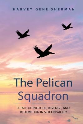 The Pelican Squadron: A Tale Of Intrigue, Revenge, and Redemption In Silicon Valley