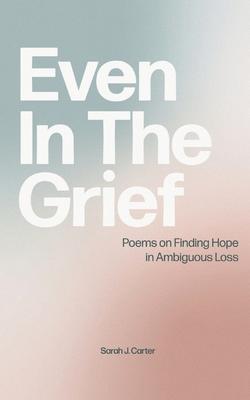 Even In The Grief: Poems on Finding Hope in Ambiguous Loss