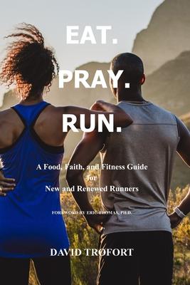 Eat. Pray. Run.: A Food, Faith, and Fitness Guide for New and Renewed Runners