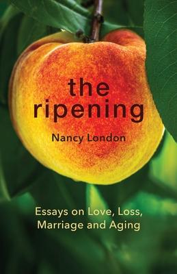 The Ripening: Essays on Love, Loss, Marriage and Aging