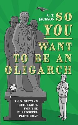 So You Want To Be An Oligarch: A Go-Getting Guidebook For The Purposeful Plutocrat