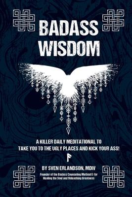 Badass Wisdom: A Killer Daily Meditational to Take You to the Ugly Places and Kick Your Ass!