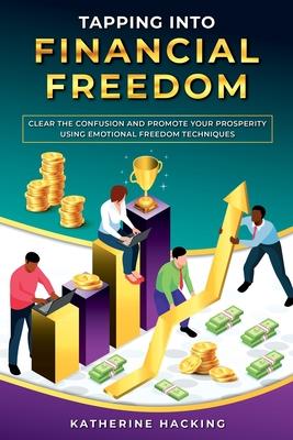 Tapping into Financial Freedom: Clear the confusion and promote your prosperity using Emotional Freedom Techniques