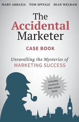 The Accidental Marketer Case Book: Unraveling the Mysteries of Marketing Success