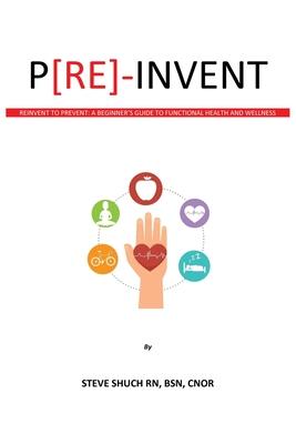 P[RE]-INVENT Reinvent to Prevent: A Beginner's Guide to Functional Health and Wellness