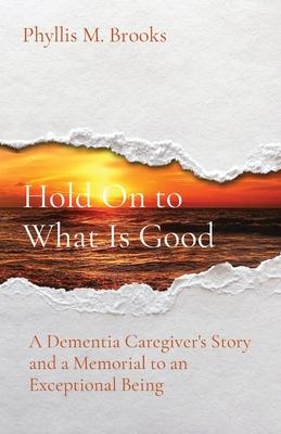 Hold On to What Is Good: A Dementia Caregiver's Story and a Memorial to an Exceptional Being