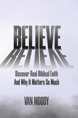 Believe: Discover Real Biblical Faith and Why It Matters So Much