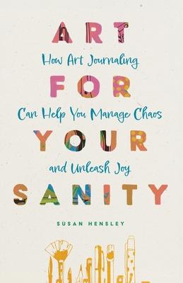 Art for Your Sanity: How Art Journaling Can Help You Manage Chaos and Unleash Joy