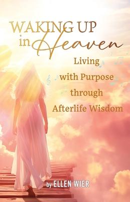 Waking Up in Heaven: Living with Purpose through Afterlife Wisdom