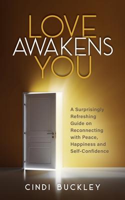 Love Awakens You: A Surprisingly Refreshing Guide on Reconnecting with Peace, Happiness, and Self-Confidence