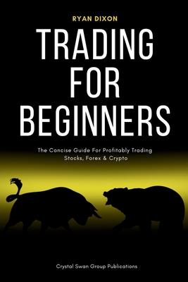 Trading For Beginners: The Concise Guide For Profitably Trading Stocks, Forex & Crypto