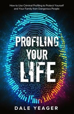 Profiling Your Life: How to Use Criminal Profiling to Protect Yourself and Your Family from Dangerous People