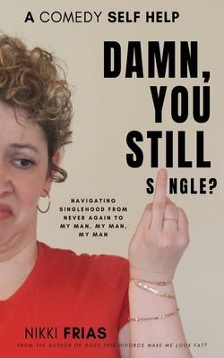 Damn, You Still Single?: A Self-Help Guide to Navigating Singlehood from "Never Again to My Man, My Man, My Man.