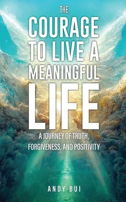 The Courage to Live a Meaningful Life: A Journey of Truth, Forgiveness, and Positivity