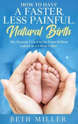 How to Have a Faster, Less Painful Natural Birth: The Strategy I used to Go From 18 Hour labors to a 3 Hour Labor