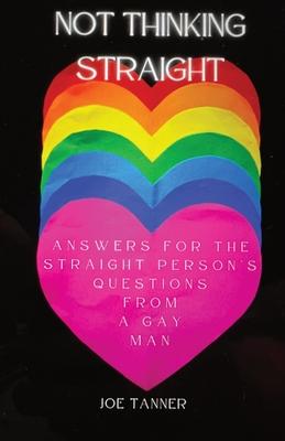 Not Thinking Straight: Answers for the Straight Person's Questions from a Gay Man