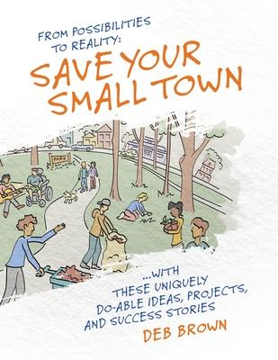 From Possibilities to Reality: Save Your Small Town with these Uniquely Do-able Ideas, Projects, and Success Stories