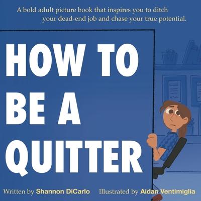 How to Be a Quitter: A bold adult picture book that inspires you to ditch your dead-end job and chase your true potential.