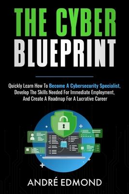 The Cyber Blueprint: Quickly Learn How to Become a Cyber-security Specialist, Develop the Skills Needed for Immediate Employment, and Creat