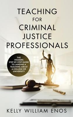 Teaching for Criminal Justice Professionals: The Insiders Step-By-Step Guide to Landing a Teaching Job at a College or University