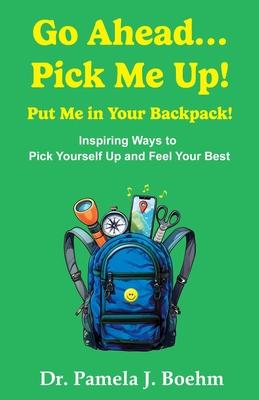 Go Ahead...Pick Me Up! Put Me in Your Backpack!: Inspiring Ways to Pick Yourself Up and Feel Your Best