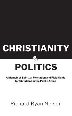 Christianity & Politics: A Memoir of Spiritual Formation and Field Guide for Christians