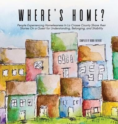 Where's Home?: People Experiencing Homelessness In La Crosse County Share their Stories On a Quest for Understanding, Belonging, and