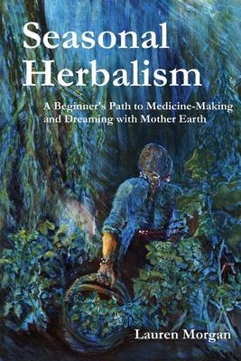 Seasonal Herbalism: A Beginner's Path to Medicine Making and Dreaming with Mother Earth