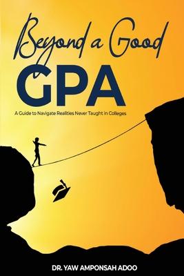 Beyond a Good GPA: A Guide to Navigate Realities Never Taught in Colleges