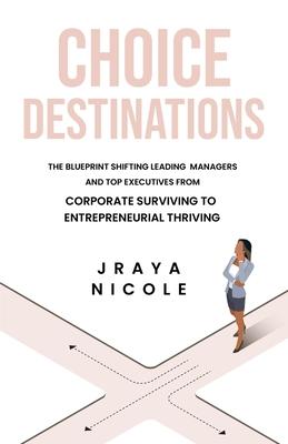 Choice Destinations: The Blueprint Shifting Leading Managers and Top Executives from Corporate Surviving to Entrepreneurial Thriving