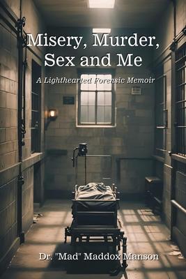 Misery, Murder, Sex and Me: A Lighthearted Forensic Memoir