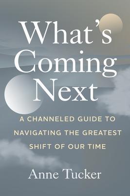 What's Coming Next: A Channeled Guide to Navigating the Greatest Shift of our Time