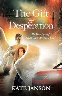 The Gift of Desperation: The True Story of God's Grace Alive in a Life