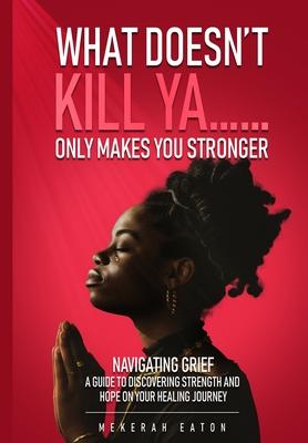 What Doesn't Kill Ya......Only Makes You Stronger: Navigating Grief: A Guide To Discovering Strength And Hope On Your Healing Journey