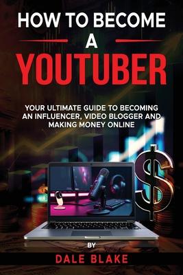 How to Become a Youtuber: Your Ultimate Guide to Becoming an Influencer, Video Blogger and Making Money Online Subscription