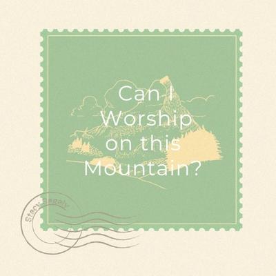 Can I Worship On This Mountain?