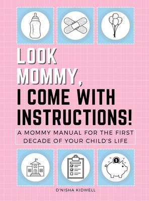 Look Mommy, I Come with Instructions!: A Mommy Manual for the First Decade of Your Child's Life