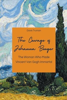 The Courage of Johanna Bonger The Woman Who Made Vincent Van Gogh Immortal