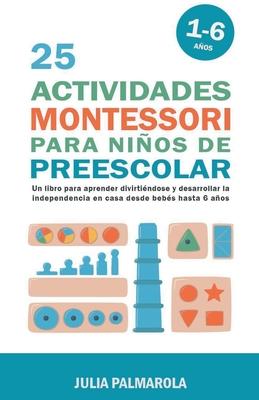 25 Actividades Montessori Para Nios de Preescolar: Un Libro Para Aprender Divirtindose Y Desarrollar la Independencia en Casa Desde Bebs Hasta 6 A