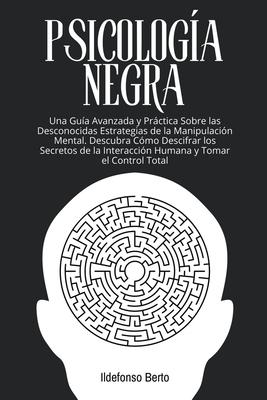 Psicologa Negra: Una Gua Avanzada y Prctica Sobre las Desconocidas Estrategias de la Manipulacin Mental. Descubra Cmo Descifrar los