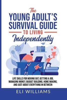 The Young Adult's Survival Guide to Living Independently: Life Skills for Getting a Job, Moving Out, Managing Money, Budget Building, Home Making, and