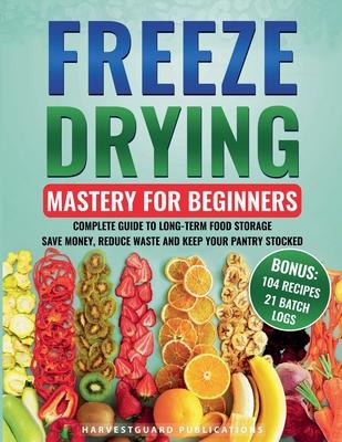 Freeze Drying Mastery for Beginners: Complete Guide to Long-Term Food Storage, Save Money, Reduce Waste and Keep Your Pantry Stocked