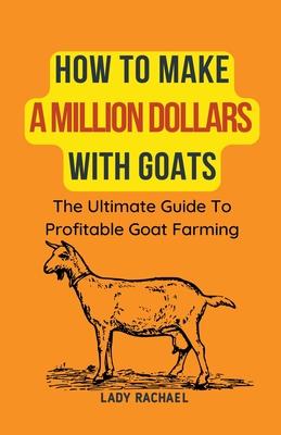 How To Make A Million Dollars With Goats: The Ultimate Guide To Profitable Goat Farming