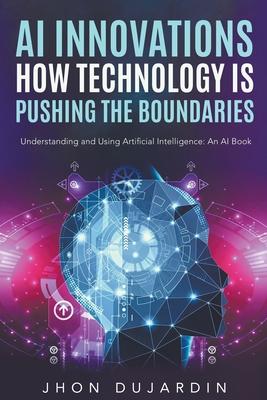 "AI Innovations: How Technology is Pushing the Boundaries" Understanding and Using Artificial Intelligence: An AI Book