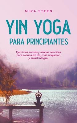 Yin Yoga para principiantes Ejercicios suaves y asanas sencillas para menos estrs, ms relajacin y salud integral